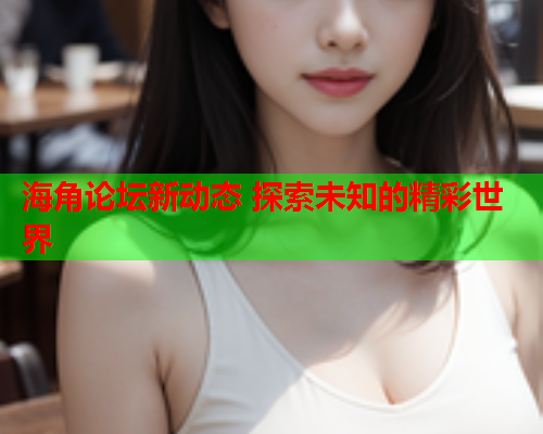 海角论坛新动态 探索未知的精彩世界  第2张