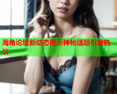 海角论坛新动态揭示神秘话题引发热议