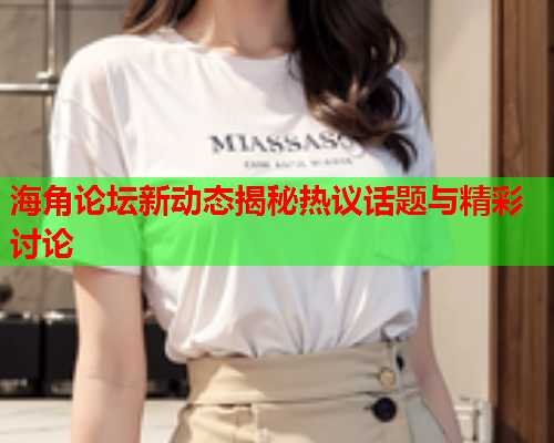 海角论坛新动态揭秘热议话题与精彩讨论