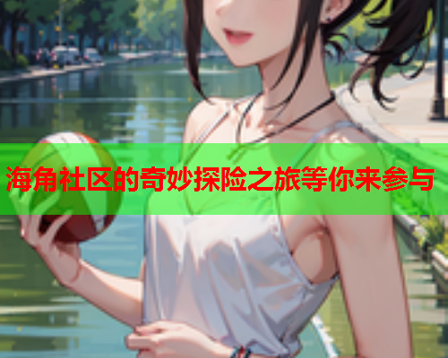 海角社区的奇妙探险之旅等你来参与