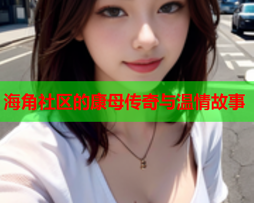 海角社区的康母传奇与温情故事