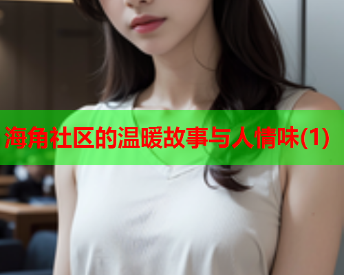 海角社区的温暖故事与人情味(1)