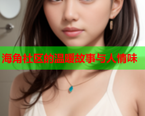 海角社区的温暖故事与人情味  第2张