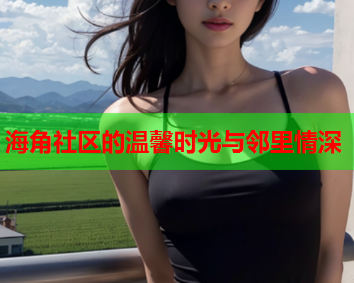 海角社区的温馨时光与邻里情深