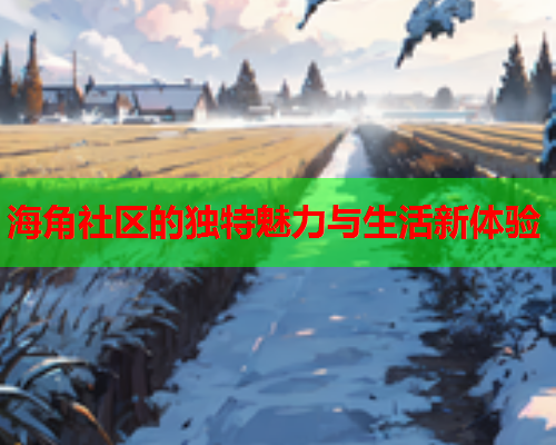 海角社区的独特魅力与生活新体验