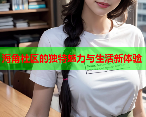 海角社区的独特魅力与生活新体验  第2张