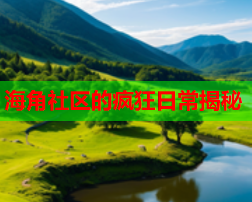 海角社区的疯狂日常揭秘