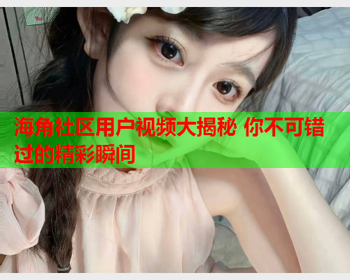海角社区用户视频大揭秘 你不可错过的精彩瞬间