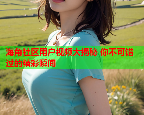 海角社区用户视频大揭秘 你不可错过的精彩瞬间  第2张