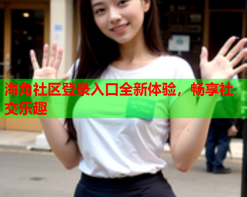 海角社区登录入口全新体验，畅享社交乐趣