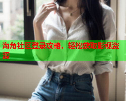 海角社区登录攻略，轻松获取影视资源  第2张