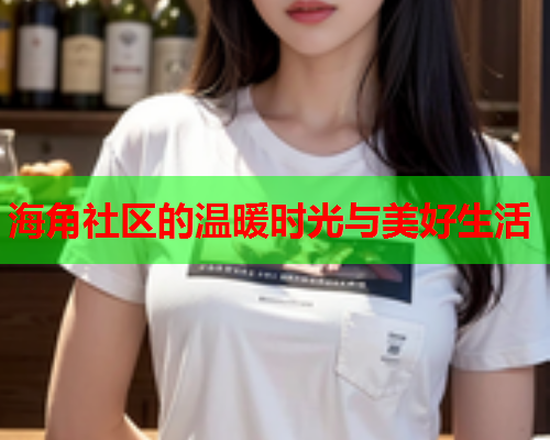 海角社区的温暖时光与美好生活