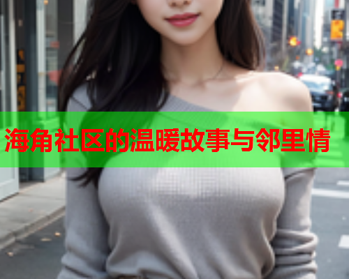 海角社区的温暖故事与邻里情  第2张