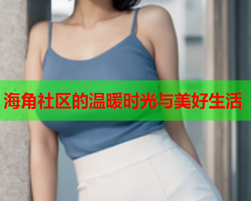 海角社区的温暖时光与美好生活  第2张
