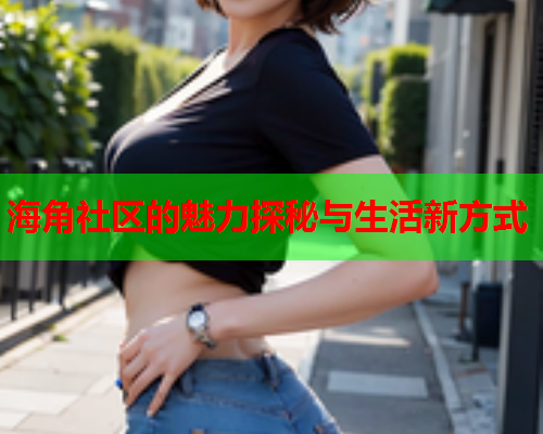 海角社区的魅力探秘与生活新方式