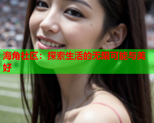 海角社区：探索生活的无限可能与美好  第2张