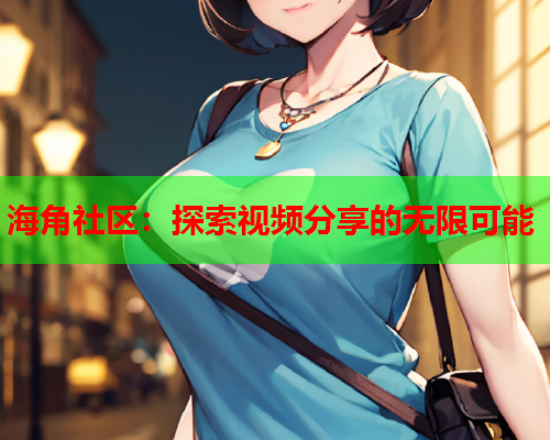 海角社区：探索视频分享的无限可能