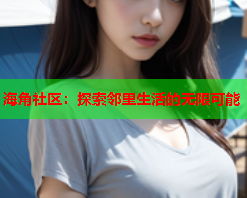 海角社区：探索邻里生活的无限可能