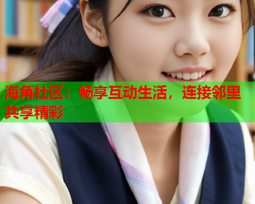 海角社区：畅享互动生活，连接邻里共享精彩