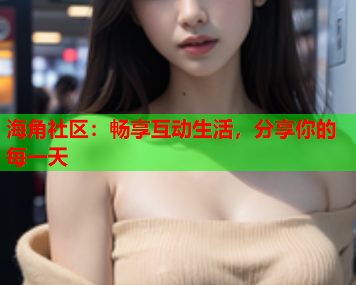 海角社区：畅享互动生活，分享你的每一天