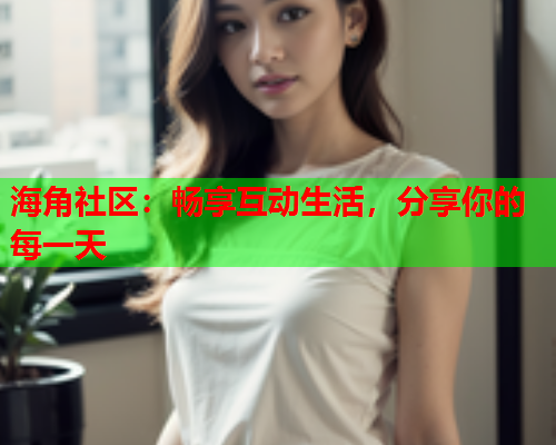 海角社区：畅享互动生活，分享你的每一天  第2张