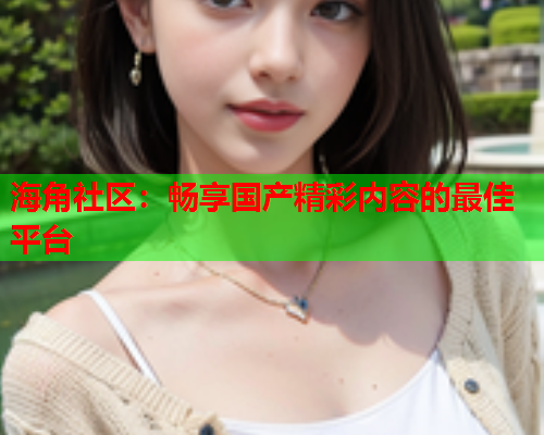 海角社区：畅享国产精彩内容的最佳平台