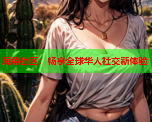 海角社区：畅享全球华人社交新体验  第2张