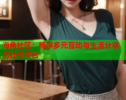 海角社区：畅享多元互动与生活分享的社交平台