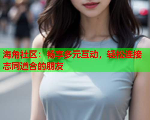海角社区：畅享多元互动，轻松连接志同道合的朋友