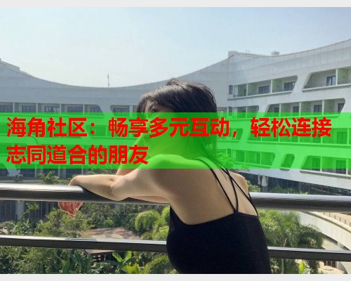 海角社区：畅享多元互动，轻松连接志同道合的朋友  第2张