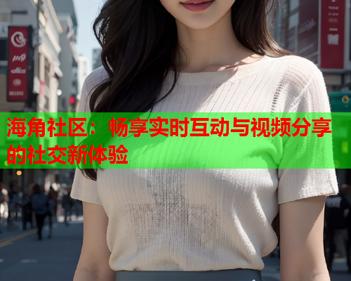 海角社区：畅享实时互动与视频分享的社交新体验