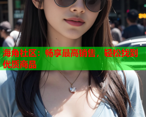海角社区：畅享最高销售，轻松找到优质商品