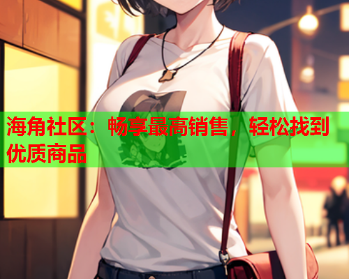 海角社区：畅享最高销售，轻松找到优质商品  第2张