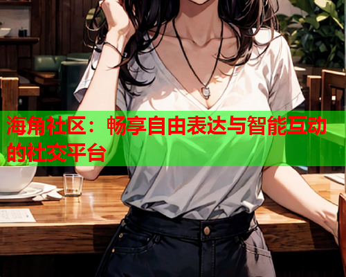 海角社区：畅享自由表达与智能互动的社交平台