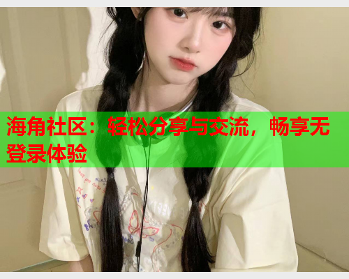海角社区：轻松分享与交流，畅享无登录体验