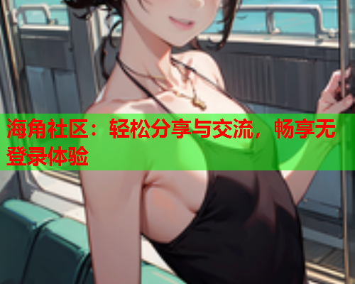 海角社区：轻松分享与交流，畅享无登录体验  第2张