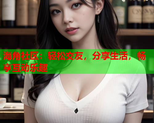 海角社区：轻松交友，分享生活，畅享互动乐趣  第2张