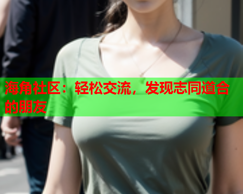 海角社区：轻松交流，发现志同道合的朋友