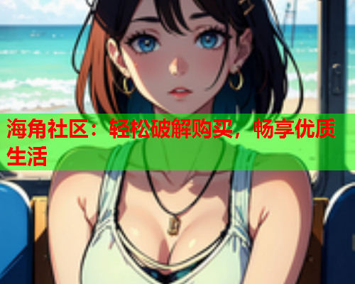 海角社区：轻松破解购买，畅享优质生活
