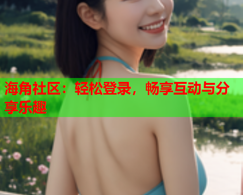 海角社区：轻松登录，畅享互动与分享乐趣