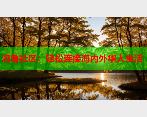 海角社区：轻松连接海内外华人生活