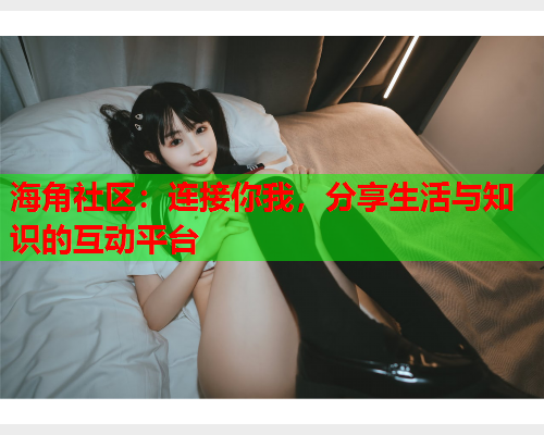 海角社区：连接你我，分享生活与知识的互动平台