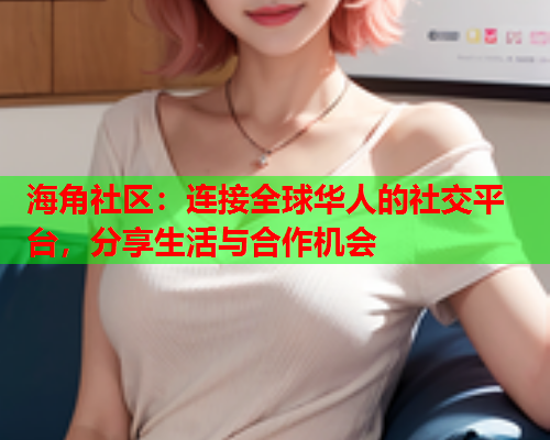 海角社区：连接全球华人的社交平台，分享生活与合作机会