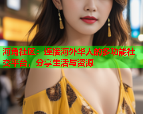 海角社区：连接海外华人的多功能社交平台，分享生活与资源