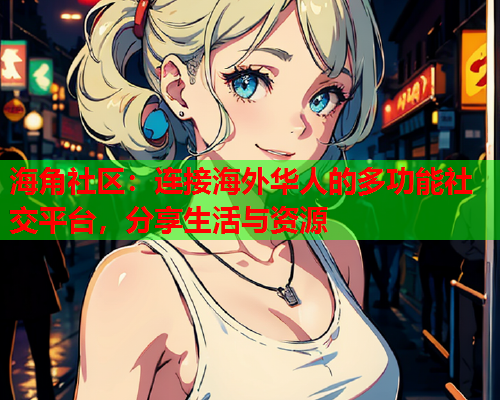 海角社区：连接海外华人的多功能社交平台，分享生活与资源  第2张
