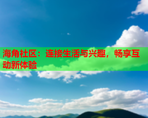 海角社区：连接生活与兴趣，畅享互动新体验