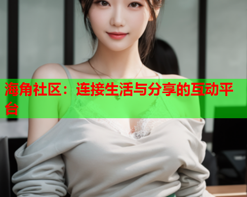 海角社区：连接生活与分享的互动平台  第2张