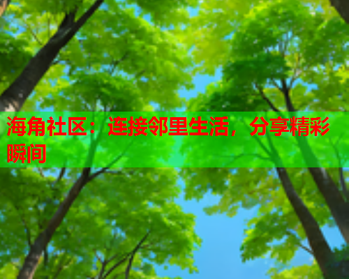 海角社区：连接邻里生活，分享精彩瞬间