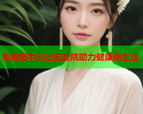 海角路中山社区医院助力健康新生活  第2张