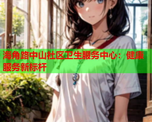 海角路中山社区卫生服务中心：健康服务新标杆  第1张